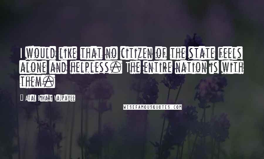 Atal Bihari Vajpayee Quotes: I would like that no citizen of the state feels alone and helpless. The entire nation is with them.