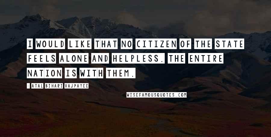 Atal Bihari Vajpayee Quotes: I would like that no citizen of the state feels alone and helpless. The entire nation is with them.