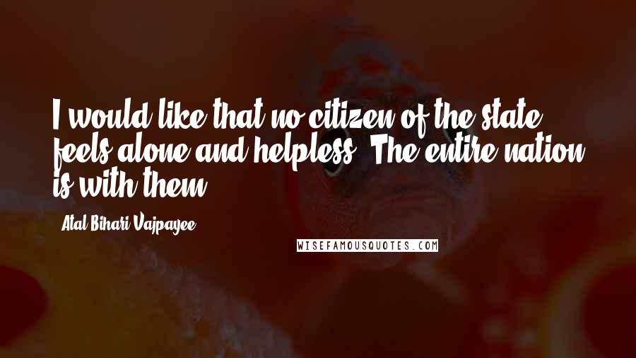 Atal Bihari Vajpayee Quotes: I would like that no citizen of the state feels alone and helpless. The entire nation is with them.