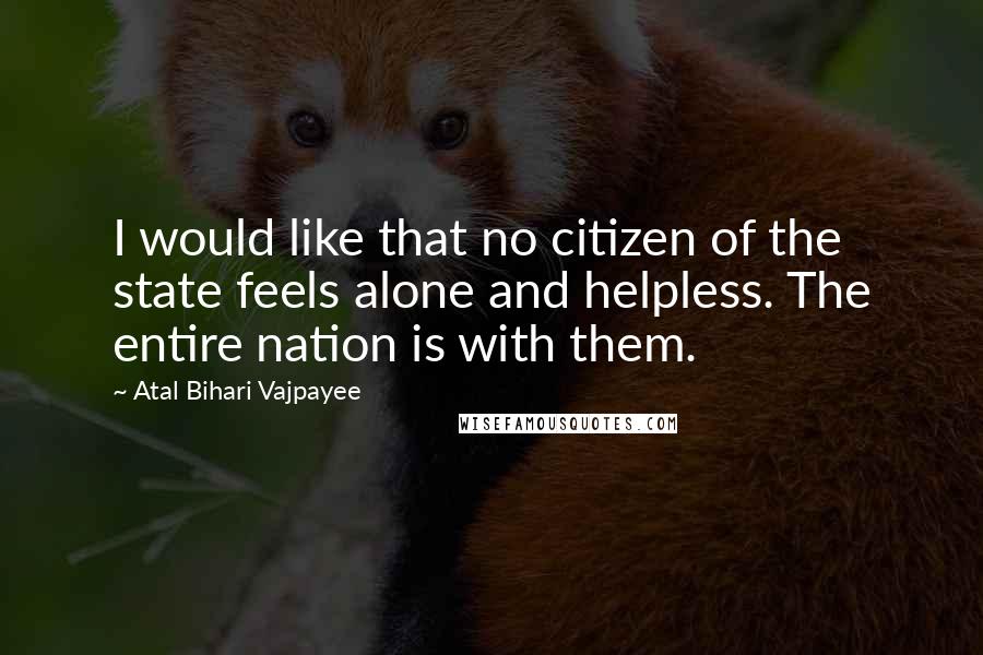 Atal Bihari Vajpayee Quotes: I would like that no citizen of the state feels alone and helpless. The entire nation is with them.
