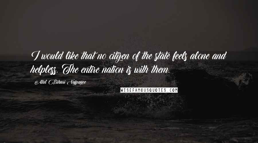 Atal Bihari Vajpayee Quotes: I would like that no citizen of the state feels alone and helpless. The entire nation is with them.