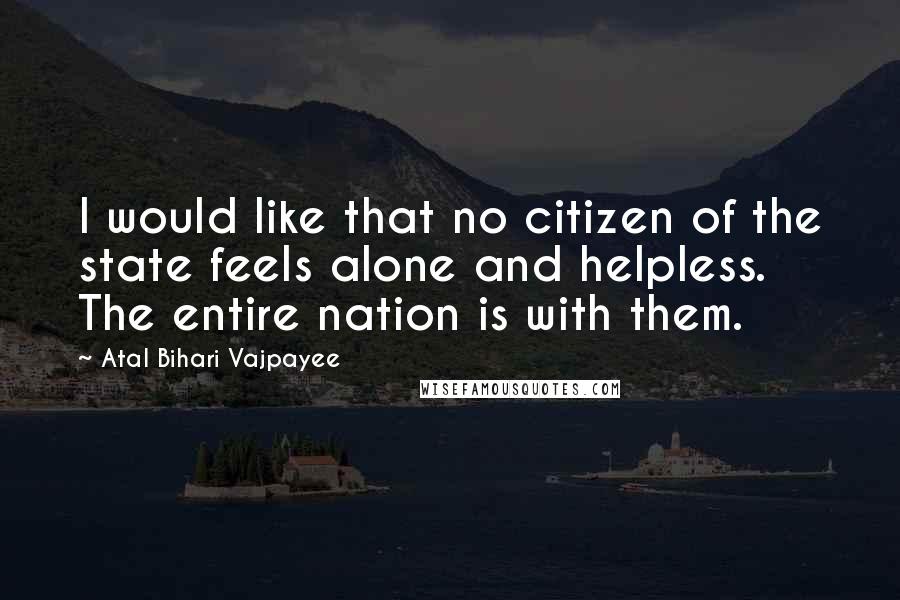 Atal Bihari Vajpayee Quotes: I would like that no citizen of the state feels alone and helpless. The entire nation is with them.