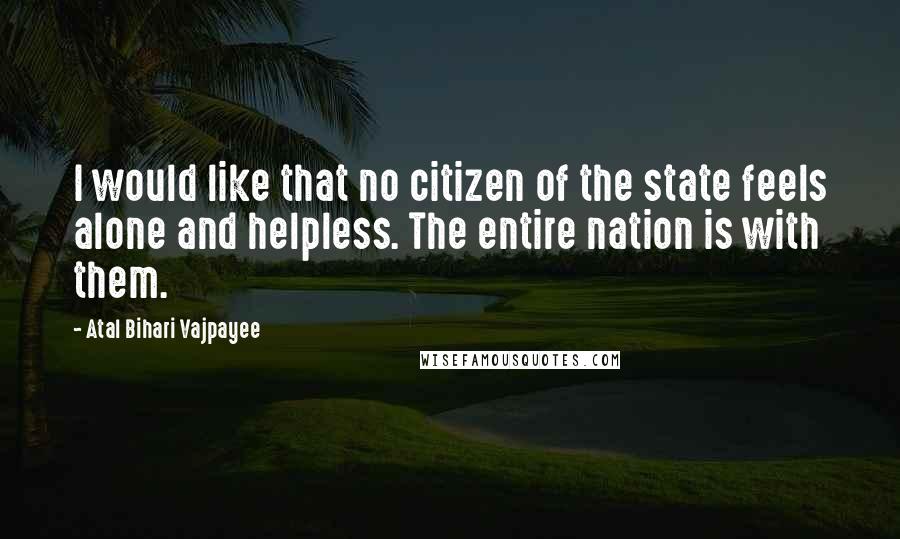 Atal Bihari Vajpayee Quotes: I would like that no citizen of the state feels alone and helpless. The entire nation is with them.