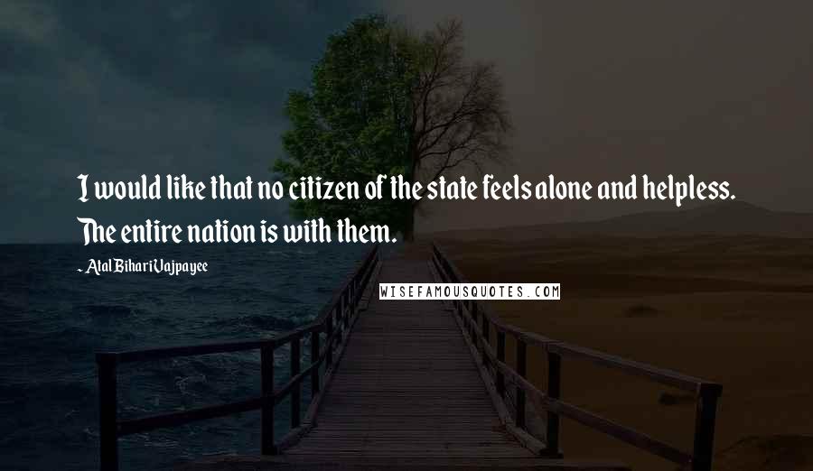 Atal Bihari Vajpayee Quotes: I would like that no citizen of the state feels alone and helpless. The entire nation is with them.