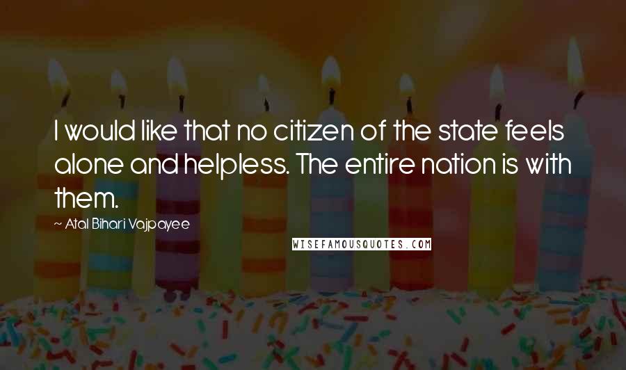 Atal Bihari Vajpayee Quotes: I would like that no citizen of the state feels alone and helpless. The entire nation is with them.