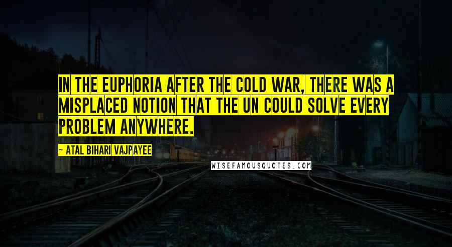 Atal Bihari Vajpayee Quotes: In the euphoria after the Cold War, there was a misplaced notion that the UN could solve every problem anywhere.