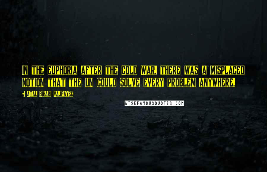 Atal Bihari Vajpayee Quotes: In the euphoria after the Cold War, there was a misplaced notion that the UN could solve every problem anywhere.