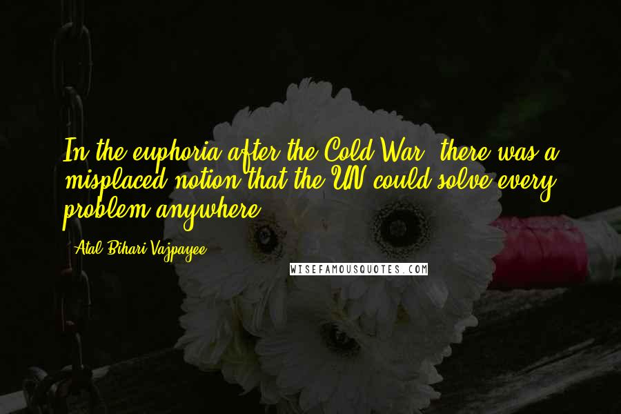 Atal Bihari Vajpayee Quotes: In the euphoria after the Cold War, there was a misplaced notion that the UN could solve every problem anywhere.