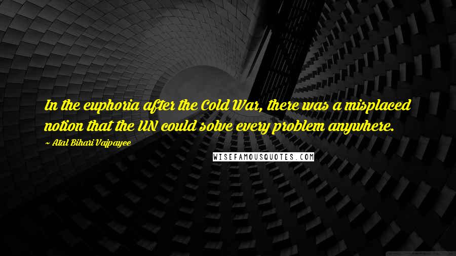 Atal Bihari Vajpayee Quotes: In the euphoria after the Cold War, there was a misplaced notion that the UN could solve every problem anywhere.