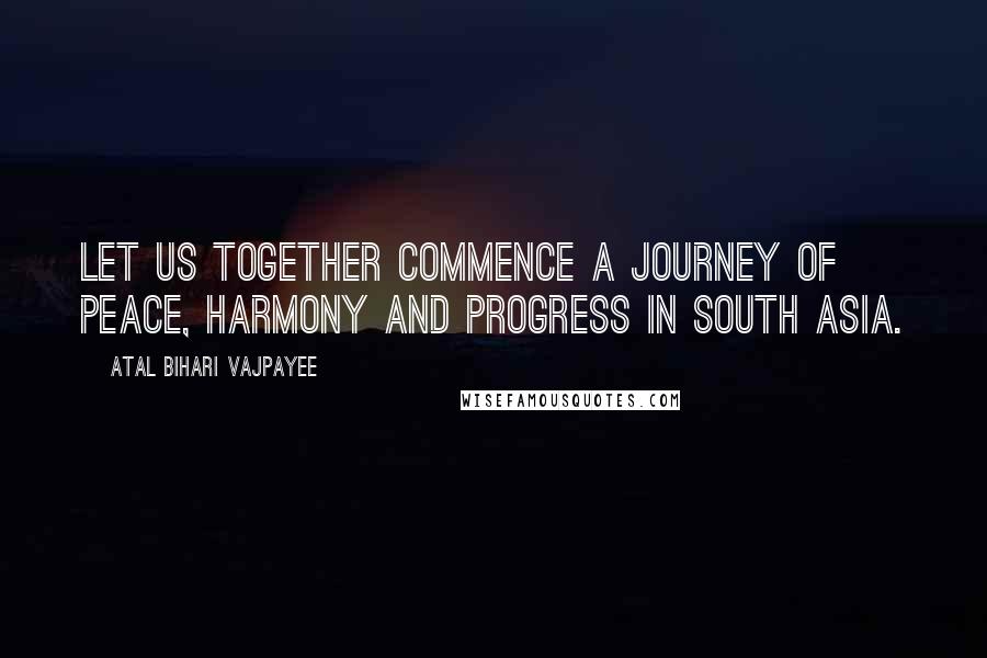 Atal Bihari Vajpayee Quotes: Let us together commence a journey of peace, harmony and progress in South Asia.