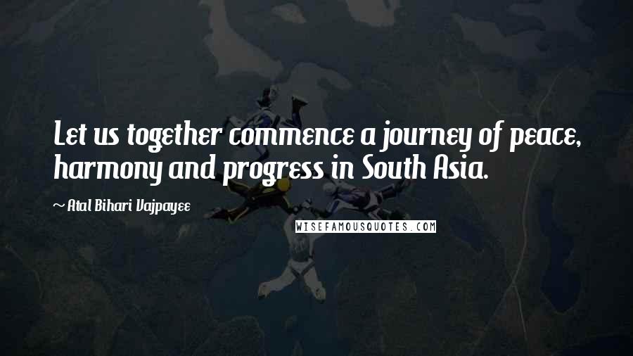 Atal Bihari Vajpayee Quotes: Let us together commence a journey of peace, harmony and progress in South Asia.