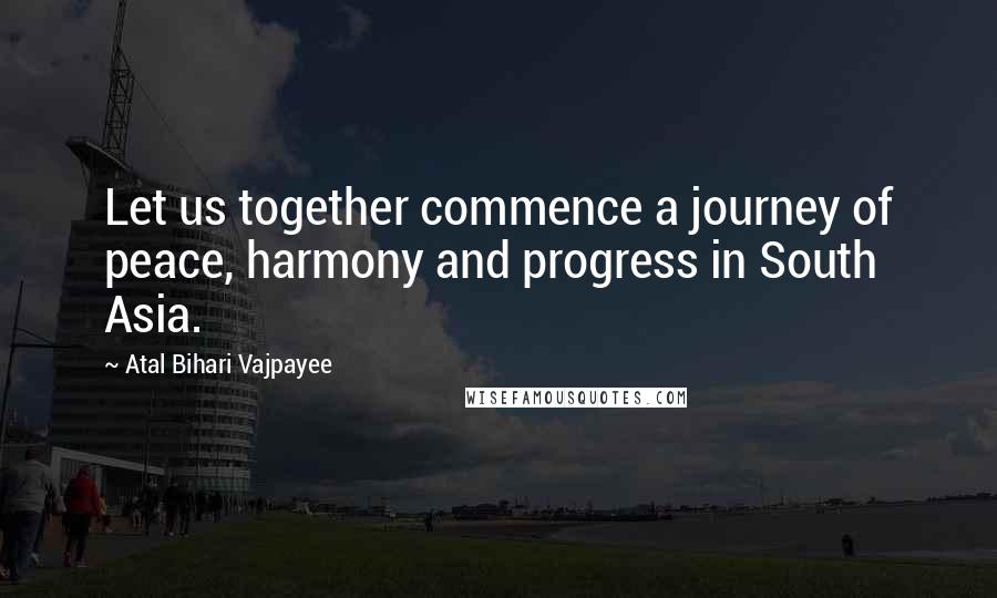 Atal Bihari Vajpayee Quotes: Let us together commence a journey of peace, harmony and progress in South Asia.