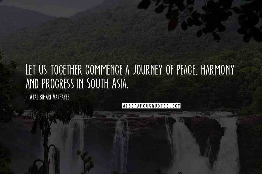 Atal Bihari Vajpayee Quotes: Let us together commence a journey of peace, harmony and progress in South Asia.