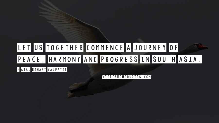 Atal Bihari Vajpayee Quotes: Let us together commence a journey of peace, harmony and progress in South Asia.