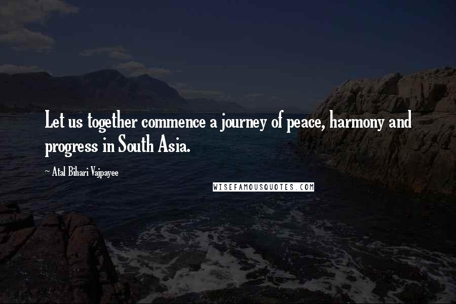 Atal Bihari Vajpayee Quotes: Let us together commence a journey of peace, harmony and progress in South Asia.