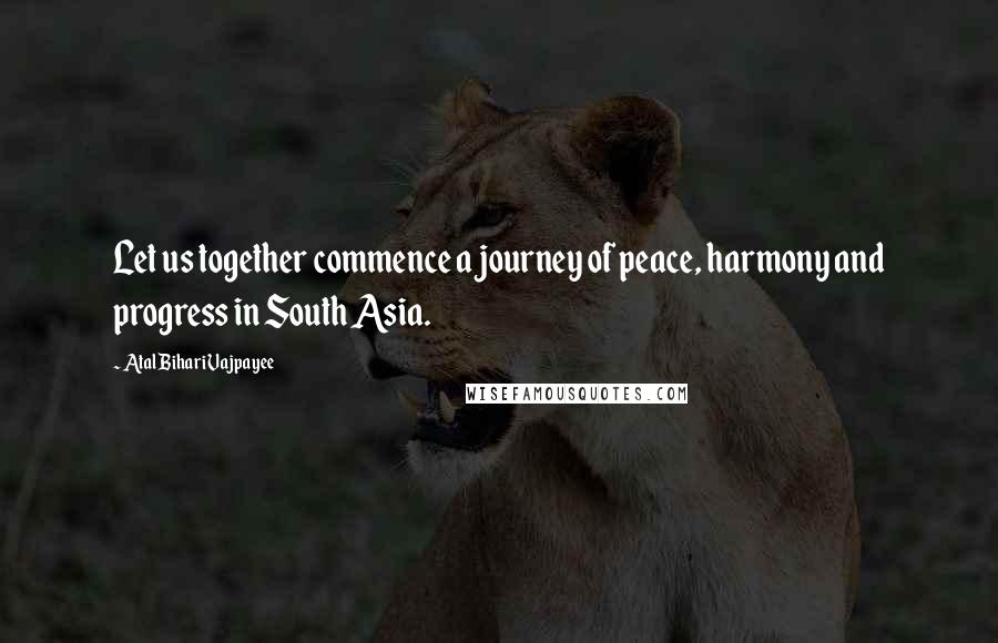 Atal Bihari Vajpayee Quotes: Let us together commence a journey of peace, harmony and progress in South Asia.