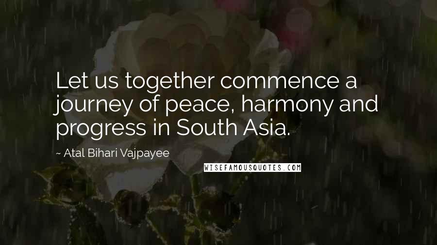 Atal Bihari Vajpayee Quotes: Let us together commence a journey of peace, harmony and progress in South Asia.