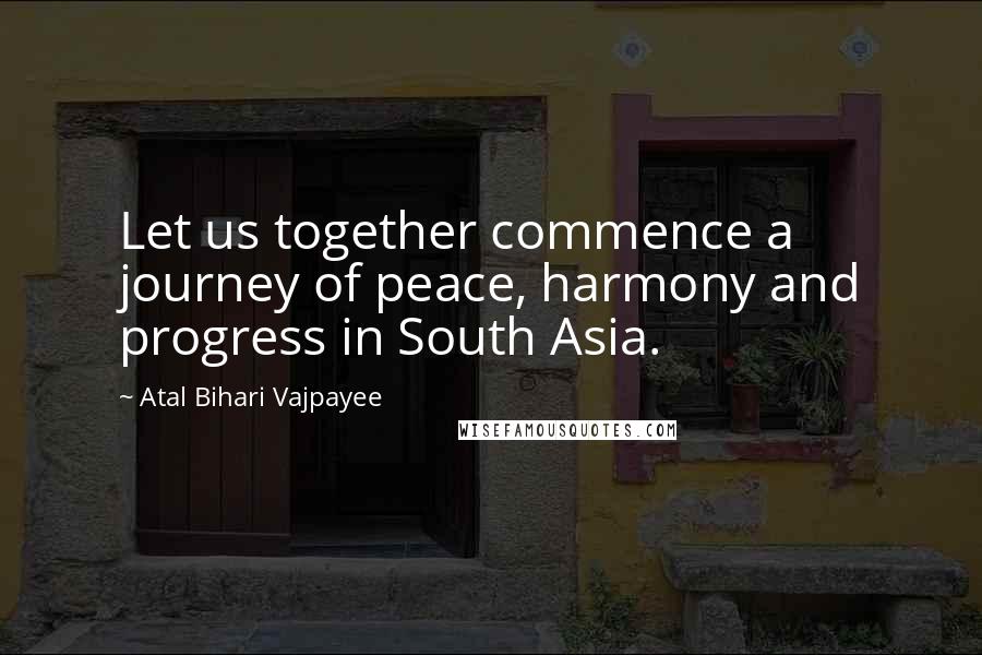 Atal Bihari Vajpayee Quotes: Let us together commence a journey of peace, harmony and progress in South Asia.