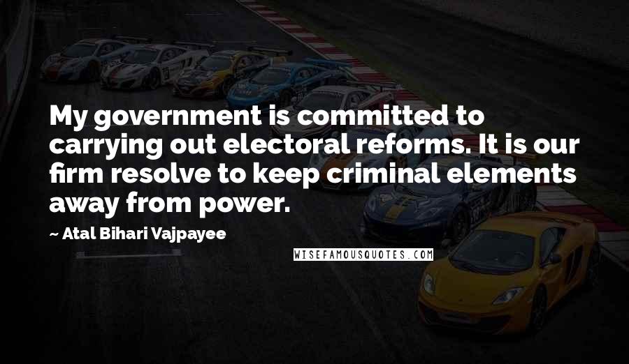 Atal Bihari Vajpayee Quotes: My government is committed to carrying out electoral reforms. It is our firm resolve to keep criminal elements away from power.