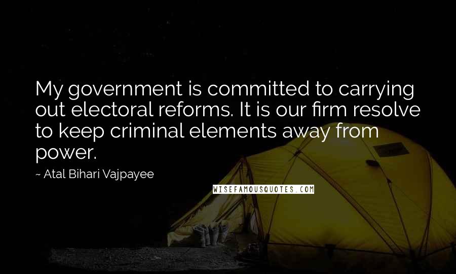 Atal Bihari Vajpayee Quotes: My government is committed to carrying out electoral reforms. It is our firm resolve to keep criminal elements away from power.