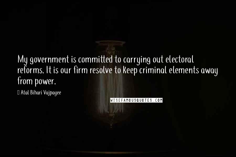 Atal Bihari Vajpayee Quotes: My government is committed to carrying out electoral reforms. It is our firm resolve to keep criminal elements away from power.