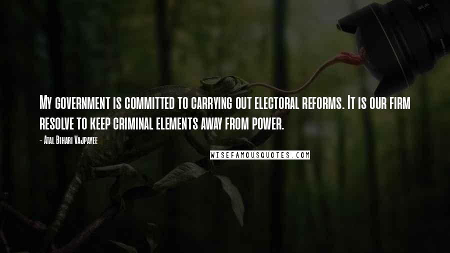 Atal Bihari Vajpayee Quotes: My government is committed to carrying out electoral reforms. It is our firm resolve to keep criminal elements away from power.