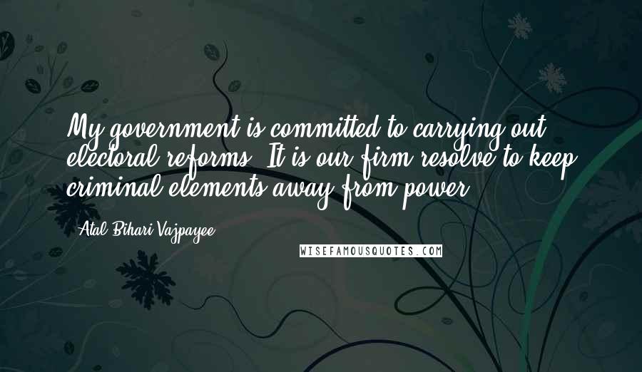 Atal Bihari Vajpayee Quotes: My government is committed to carrying out electoral reforms. It is our firm resolve to keep criminal elements away from power.