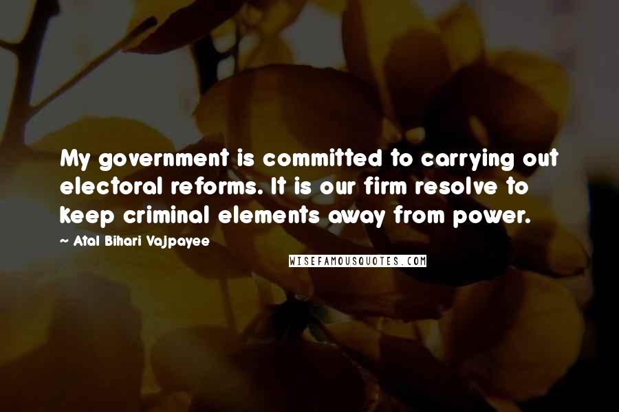 Atal Bihari Vajpayee Quotes: My government is committed to carrying out electoral reforms. It is our firm resolve to keep criminal elements away from power.