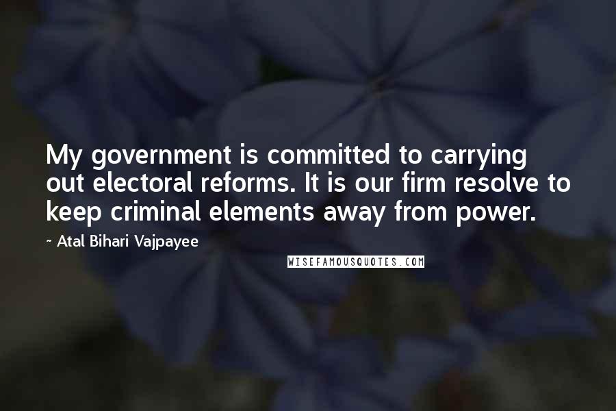Atal Bihari Vajpayee Quotes: My government is committed to carrying out electoral reforms. It is our firm resolve to keep criminal elements away from power.