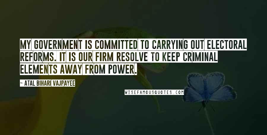 Atal Bihari Vajpayee Quotes: My government is committed to carrying out electoral reforms. It is our firm resolve to keep criminal elements away from power.