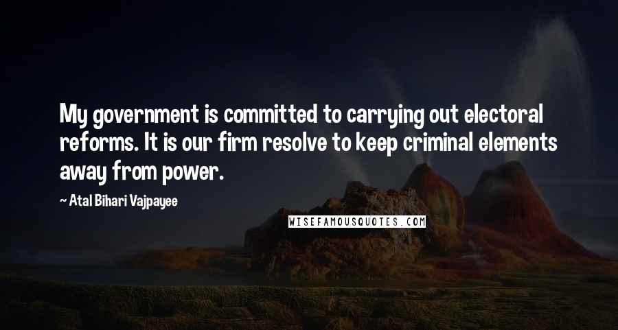 Atal Bihari Vajpayee Quotes: My government is committed to carrying out electoral reforms. It is our firm resolve to keep criminal elements away from power.