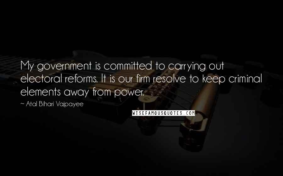 Atal Bihari Vajpayee Quotes: My government is committed to carrying out electoral reforms. It is our firm resolve to keep criminal elements away from power.