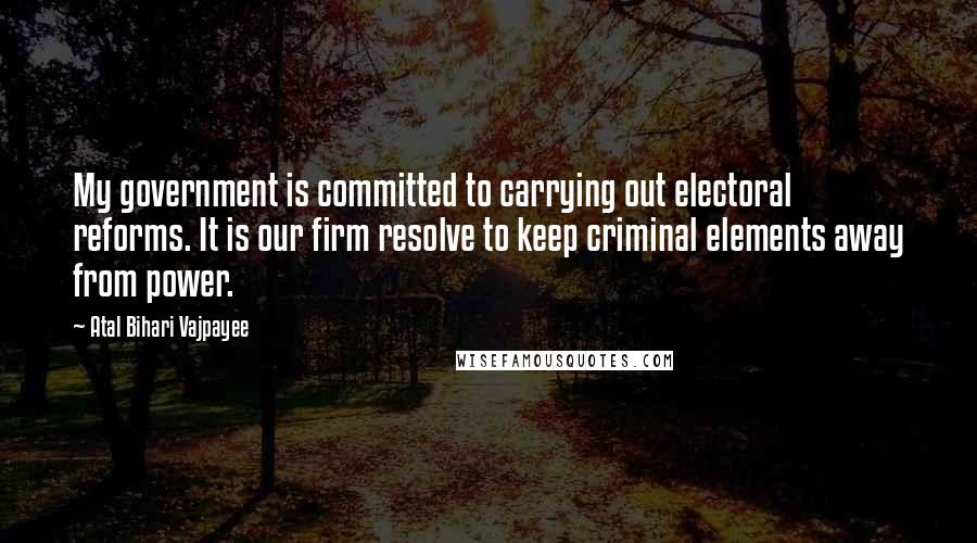 Atal Bihari Vajpayee Quotes: My government is committed to carrying out electoral reforms. It is our firm resolve to keep criminal elements away from power.