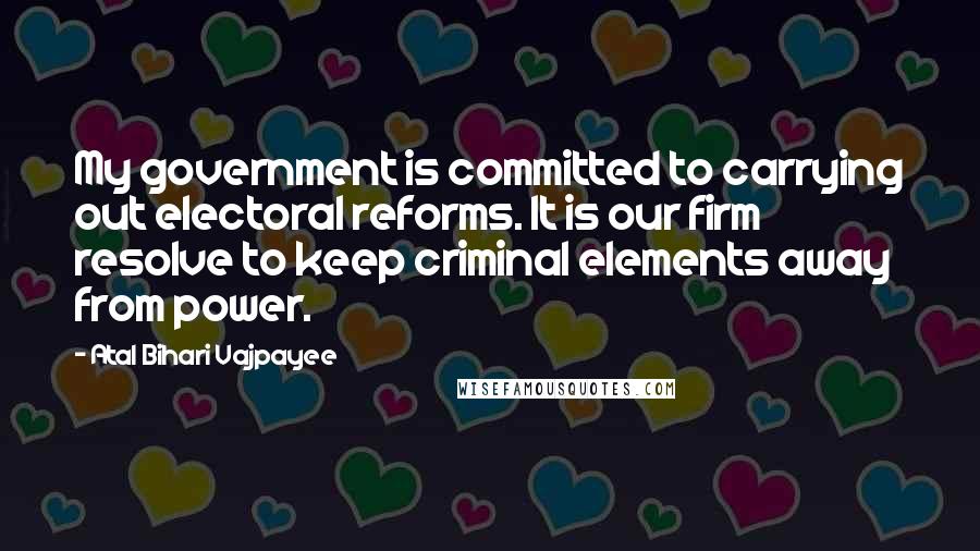 Atal Bihari Vajpayee Quotes: My government is committed to carrying out electoral reforms. It is our firm resolve to keep criminal elements away from power.