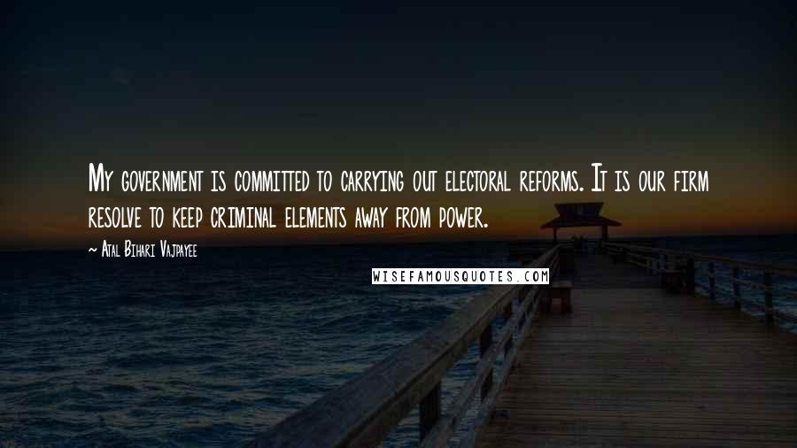 Atal Bihari Vajpayee Quotes: My government is committed to carrying out electoral reforms. It is our firm resolve to keep criminal elements away from power.