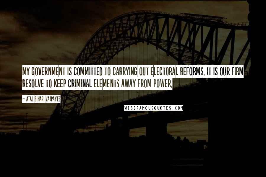 Atal Bihari Vajpayee Quotes: My government is committed to carrying out electoral reforms. It is our firm resolve to keep criminal elements away from power.