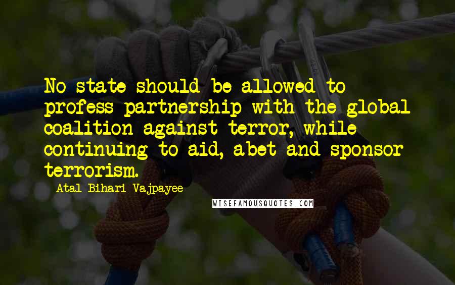 Atal Bihari Vajpayee Quotes: No state should be allowed to profess partnership with the global coalition against terror, while continuing to aid, abet and sponsor terrorism.