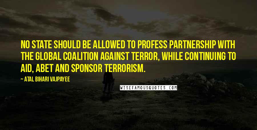 Atal Bihari Vajpayee Quotes: No state should be allowed to profess partnership with the global coalition against terror, while continuing to aid, abet and sponsor terrorism.