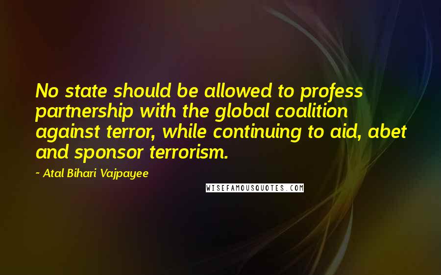 Atal Bihari Vajpayee Quotes: No state should be allowed to profess partnership with the global coalition against terror, while continuing to aid, abet and sponsor terrorism.