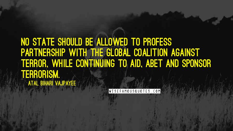 Atal Bihari Vajpayee Quotes: No state should be allowed to profess partnership with the global coalition against terror, while continuing to aid, abet and sponsor terrorism.