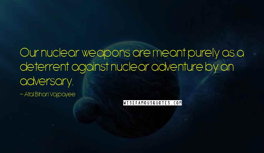 Atal Bihari Vajpayee Quotes: Our nuclear weapons are meant purely as a deterrent against nuclear adventure by an adversary.