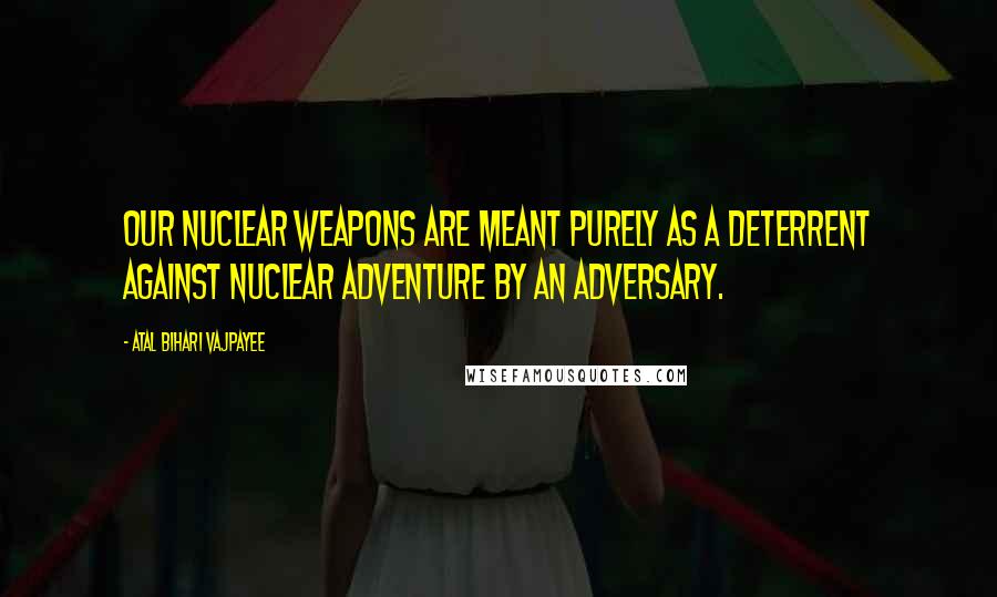 Atal Bihari Vajpayee Quotes: Our nuclear weapons are meant purely as a deterrent against nuclear adventure by an adversary.