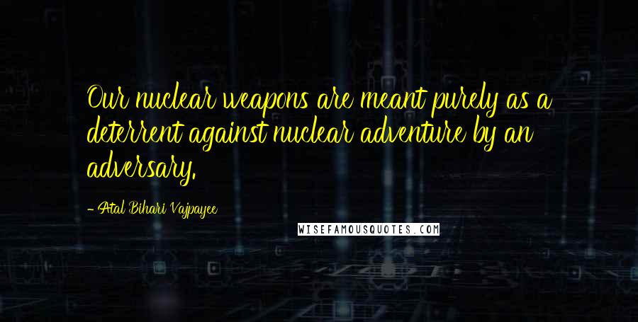 Atal Bihari Vajpayee Quotes: Our nuclear weapons are meant purely as a deterrent against nuclear adventure by an adversary.