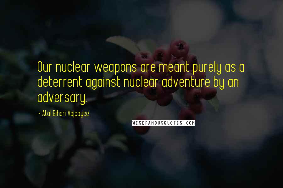 Atal Bihari Vajpayee Quotes: Our nuclear weapons are meant purely as a deterrent against nuclear adventure by an adversary.