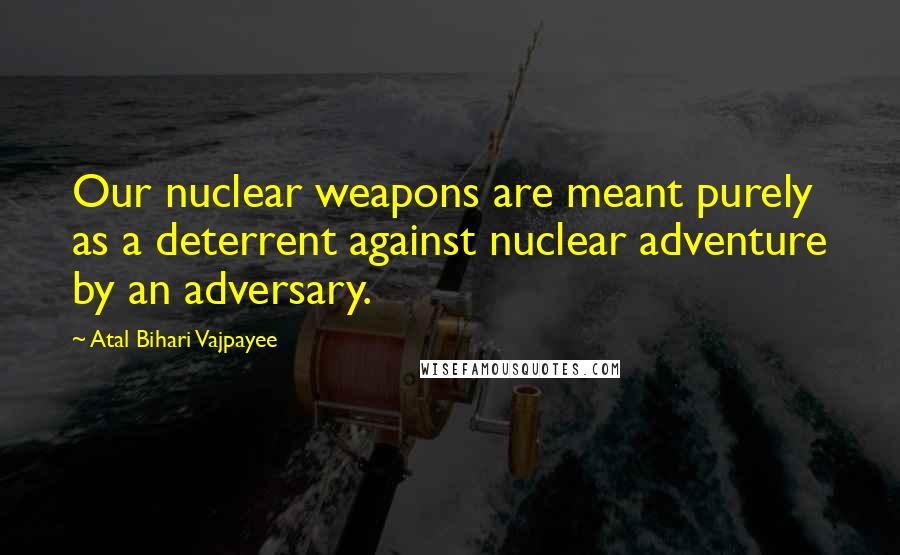 Atal Bihari Vajpayee Quotes: Our nuclear weapons are meant purely as a deterrent against nuclear adventure by an adversary.