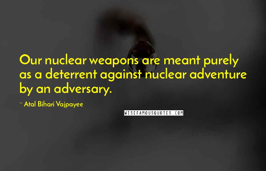 Atal Bihari Vajpayee Quotes: Our nuclear weapons are meant purely as a deterrent against nuclear adventure by an adversary.