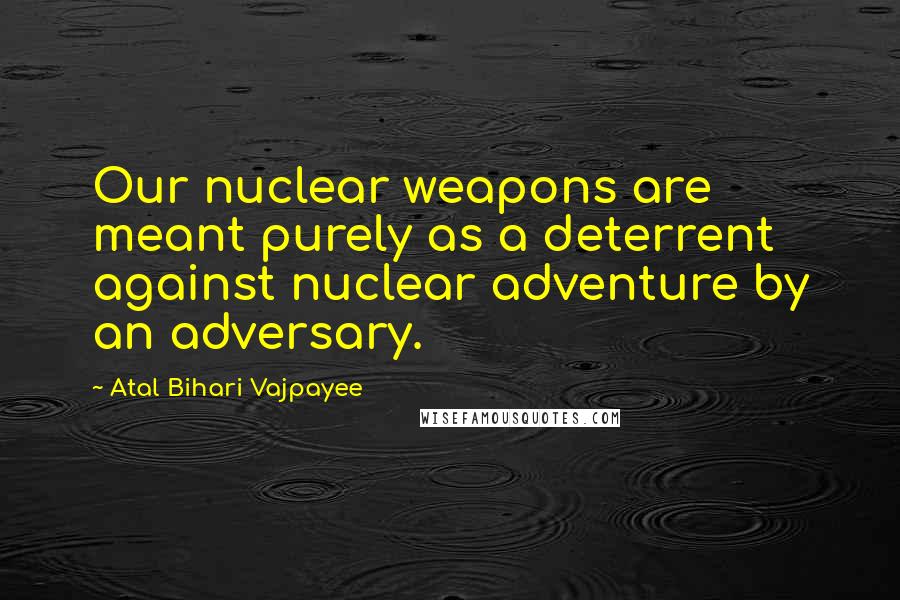 Atal Bihari Vajpayee Quotes: Our nuclear weapons are meant purely as a deterrent against nuclear adventure by an adversary.