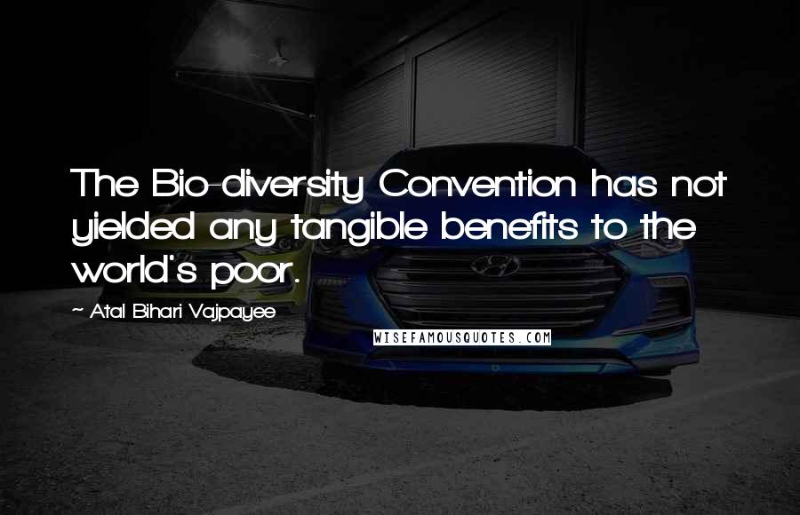 Atal Bihari Vajpayee Quotes: The Bio-diversity Convention has not yielded any tangible benefits to the world's poor.