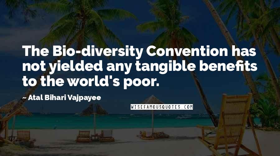Atal Bihari Vajpayee Quotes: The Bio-diversity Convention has not yielded any tangible benefits to the world's poor.