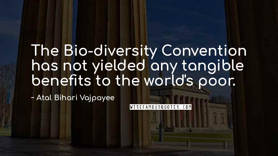 Atal Bihari Vajpayee Quotes: The Bio-diversity Convention has not yielded any tangible benefits to the world's poor.